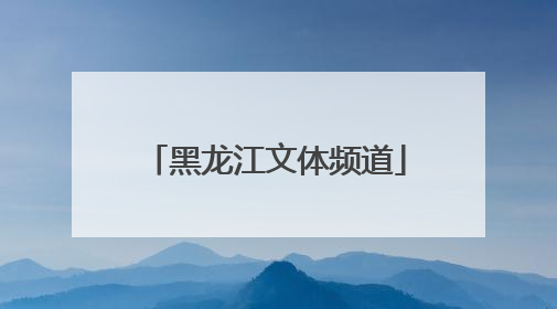 「黑龙江文体频道」黑龙江文体频道回看