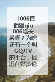 006直播跟qiu006啥关系呀？为啥还有一个叫GQJTV的平台，最近在好多论坛和自媒体看到这个逛球街