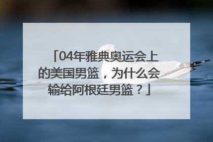 04年雅典奥运会上的美国男篮，为什么会输给阿根廷男篮？