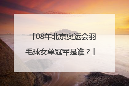 08年北京奥运会羽毛球女单冠军是谁？