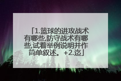 1.篮球的进攻战术有哪些,防守战术有哪些,试着举例说明并作简单叙述。+2.迄