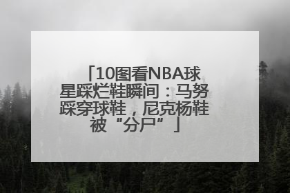 10图看NBA球星踩烂鞋瞬间：马努踩穿球鞋，尼克杨鞋被“分尸”