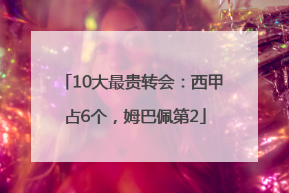 10大最贵转会：西甲占6个，姆巴佩第2