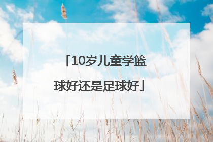 10岁儿童学篮球好还是足球好