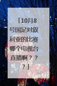 10月8号国足对叙利亚的比赛哪个电视台直播啊？？？