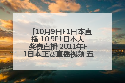 10月9日F1日本直播 10.9F1日本大奖赛直播 2011年F1日本正赛直播视频 五星体育在线直播 日本站正赛视频回放