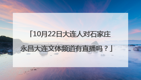 10月22日大连人对石家庄永昌大连文体频道有直播吗？