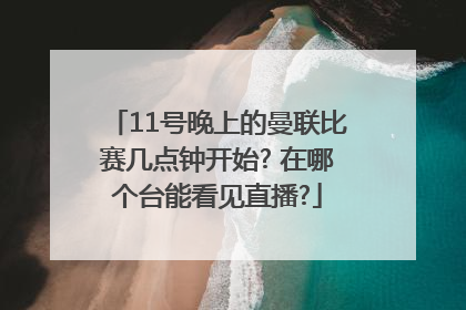 11号晚上的曼联比赛几点钟开始? 在哪个台能看见直播?