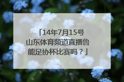 14年7月15号山东体育频道直播鲁能足协杯比赛吗？