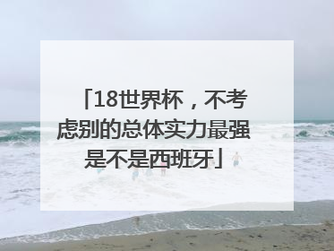 18世界杯，不考虑别的总体实力最强是不是西班牙