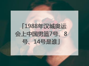 1988年汉城奥运会上中国男篮7号、8号、14号是谁