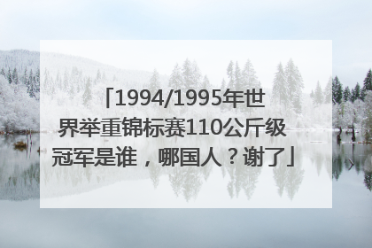 1994/1995年世界举重锦标赛110公斤级冠军是谁，哪国人？谢了