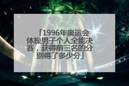 1996年奥运会体操男子个人全能决赛，获得前三名的分别得了多少分