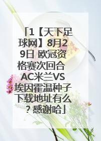 1【天下足球网】8月29日 欧冠资格赛次回合 AC米兰VS埃因霍温种子下载地址有么？感谢哈