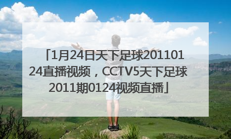 1月24日天下足球20110124直播视频，CCTV5天下足球2011期0124视频直播