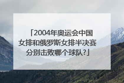 2004年奥运会中国女排和俄罗斯女排半决赛分别击败哪个球队?