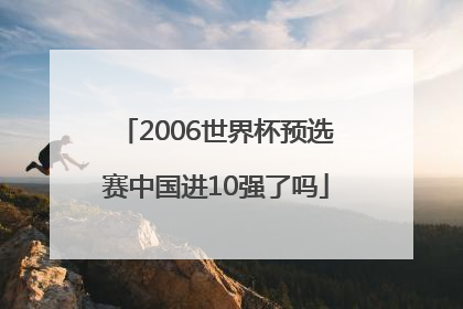 2006世界杯预选赛中国进10强了吗