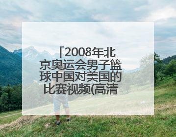 2008年北京奥运会男子篮球中国对美国的比赛视频(高清的）在线看或下载的都可以，不过不要有插件