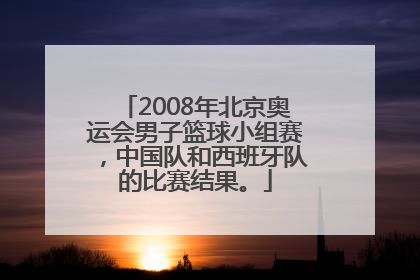 2008年北京奥运会男子篮球小组赛，中国队和西班牙队的比赛结果。