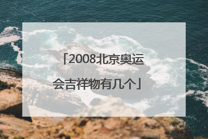 「2008北京奥运会吉祥物有几个」2008年北京奥运会吉祥物有几个?