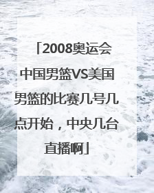 2008奥运会中国男篮VS美国男篮的比赛几号几点开始，中央几台直播啊