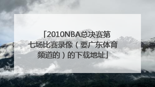 2010NBA总决赛第七场比赛录像（要广东体育频道的）的下载地址