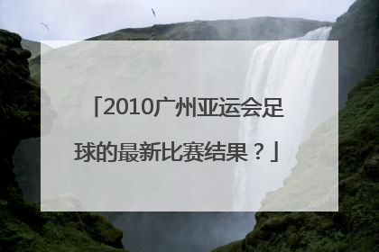 2010广州亚运会足球的最新比赛结果？