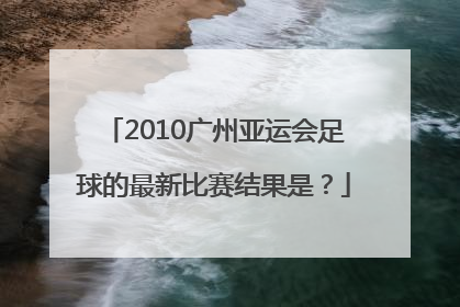 2010广州亚运会足球的最新比赛结果是？