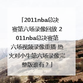 2011nba总决赛第六场录像回放 2011nba总决赛第六场视频录像重播 热火对小牛第六场录像完整版谁有？