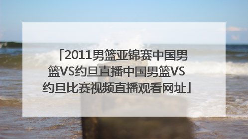 2011男篮亚锦赛中国男篮VS约旦直播中国男篮VS约旦比赛视频直播观看网址