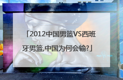 2012中国男篮VS西班牙男篮,中国为何会输?