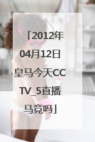 2012年04月12日皇马今天CCTV_5直播马竞吗