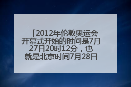 2012年伦敦奥运会开幕式开始的时间是7月27日20时12分，也就是北京时间7月28日三时12分？