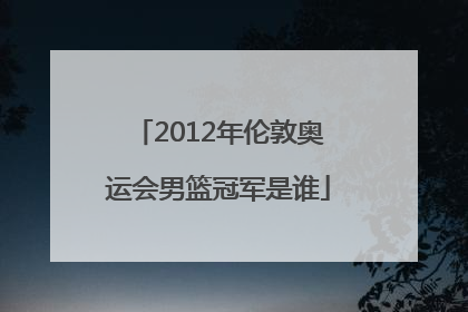 2012年伦敦奥运会男篮冠军是谁