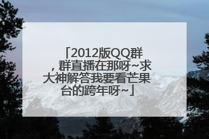 2012版QQ群，群直播在那呀~求大神解答我要看芒果台的跨年呀~