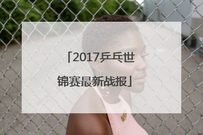 2017乒乓世锦赛最新战报