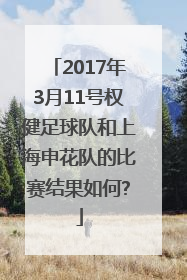 2017年3月11号权健足球队和上海申花队的比赛结果如何?