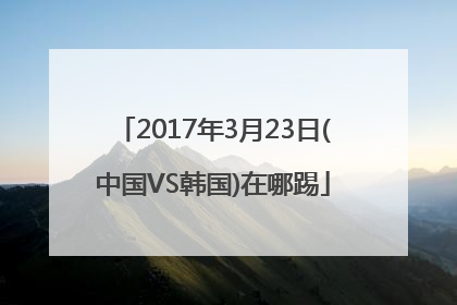 2017年3月23日(中国VS韩国)在哪踢