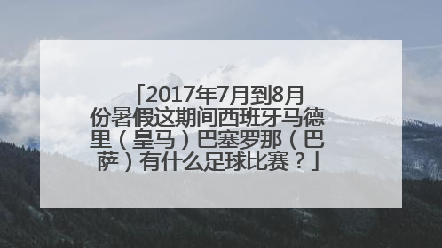 2017年7月到8月份暑假这期间西班牙马德里（皇马）巴塞罗那（巴萨）有什么足球比赛？