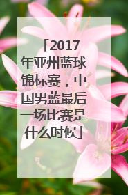 2017年亚州蓝球锦标赛，中国男蓝最后一场比赛是什么时候