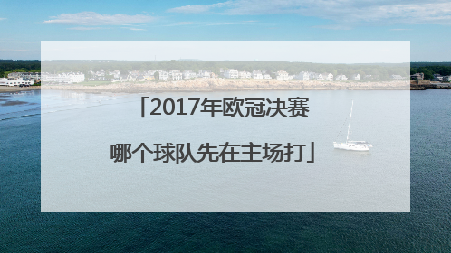 2017年欧冠决赛哪个球队先在主场打