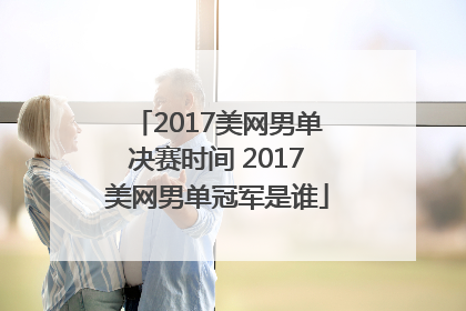 2017美网男单决赛时间 2017美网男单冠军是谁