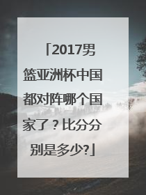 2017男篮亚洲杯中国都对阵哪个国家了？比分分别是多少?