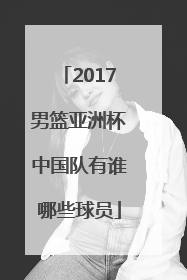 2017男篮亚洲杯中国队有谁哪些球员