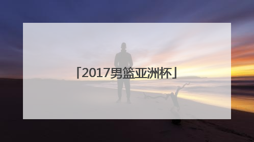 「2017男篮亚洲杯」男篮世界杯亚洲预选赛赛程