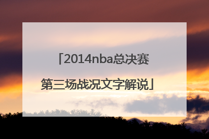 2014nba总决赛第三场战况文字解说