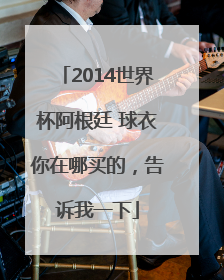 2014世界杯阿根廷 球衣你在哪买的，告诉我一下