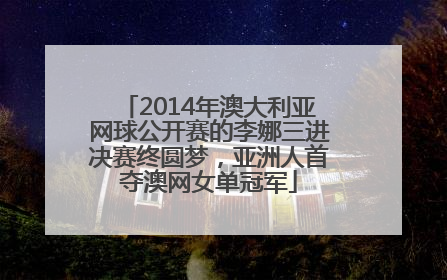 2014年澳大利亚网球公开赛的李娜三进决赛终圆梦，亚洲人首夺澳网女单冠军