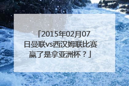 2015年02月07日曼联vs西汉姆联比赛赢了是拿亚洲杯？