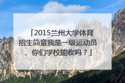 2015兰州大学体育招生简章我是一级运动员、你们学校能收吗？